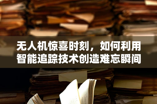 无人机惊喜时刻，如何利用智能追踪技术创造难忘瞬间？