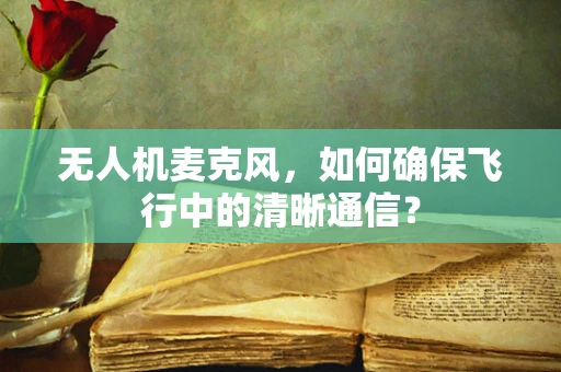 无人机麦克风，如何确保飞行中的清晰通信？