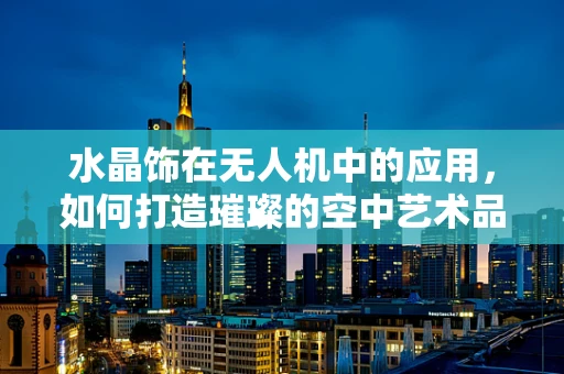水晶饰在无人机中的应用，如何打造璀璨的空中艺术品？