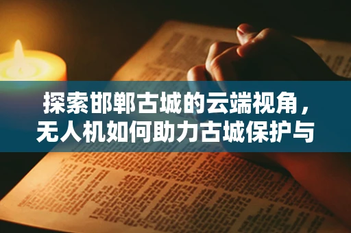 探索邯郸古城的云端视角，无人机如何助力古城保护与文化传承？