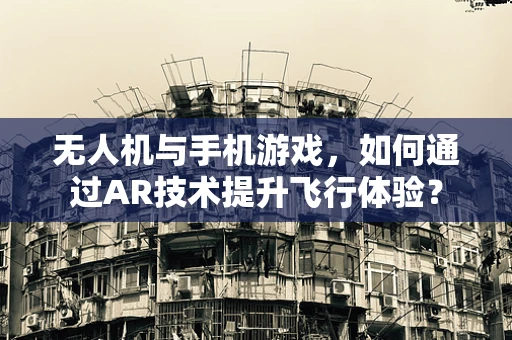 无人机与手机游戏，如何通过AR技术提升飞行体验？