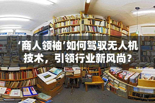 ‘商人领袖’如何驾驭无人机技术，引领行业新风尚？