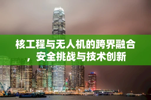 核工程与无人机的跨界融合，安全挑战与技术创新