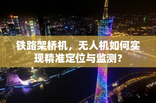 铁路架桥机，无人机如何实现精准定位与监测？