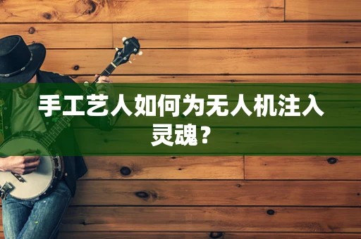 手工艺人如何为无人机注入灵魂？