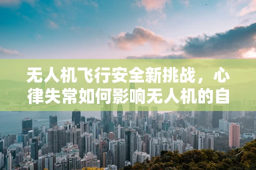 无人机飞行安全新挑战，心律失常如何影响无人机的自主导航？