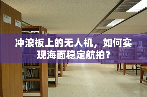 冲浪板上的无人机，如何实现海面稳定航拍？