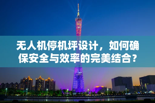 无人机停机坪设计，如何确保安全与效率的完美结合？