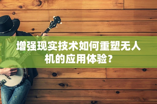 增强现实技术如何重塑无人机的应用体验？