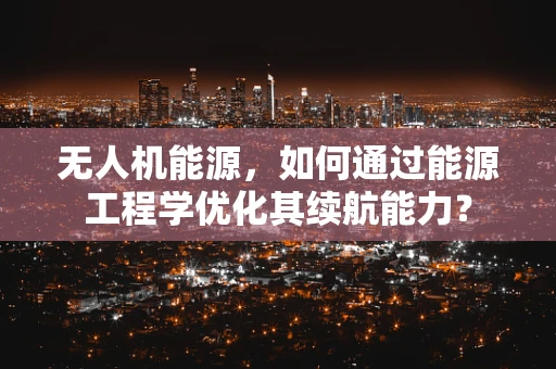 无人机能源，如何通过能源工程学优化其续航能力？