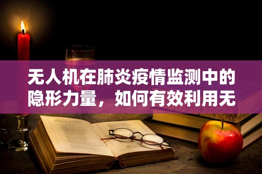 无人机在肺炎疫情监测中的隐形力量，如何有效利用无人机进行空气质量监测？