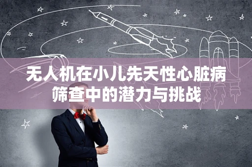 无人机在小儿先天性心脏病筛查中的潜力与挑战