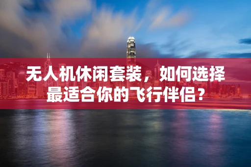 无人机休闲套装，如何选择最适合你的飞行伴侣？