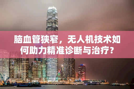 脑血管狭窄，无人机技术如何助力精准诊断与治疗？