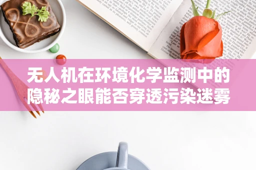 无人机在环境化学监测中的隐秘之眼能否穿透污染迷雾？