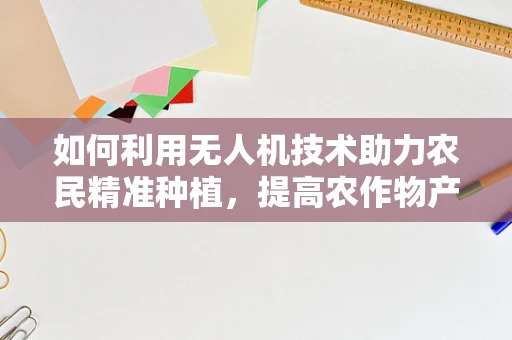 如何利用无人机技术助力农民精准种植，提高农作物产量？