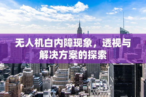 无人机白内障现象，透视与解决方案的探索