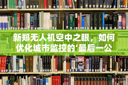 新郑无人机空中之眼，如何优化城市监控的‘最后一公里’？