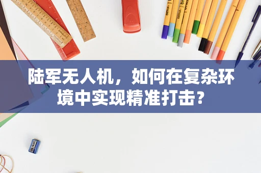 陆军无人机，如何在复杂环境中实现精准打击？