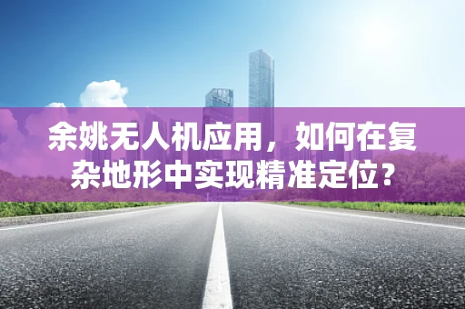 余姚无人机应用，如何在复杂地形中实现精准定位？