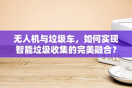无人机与垃圾车，如何实现智能垃圾收集的完美融合？