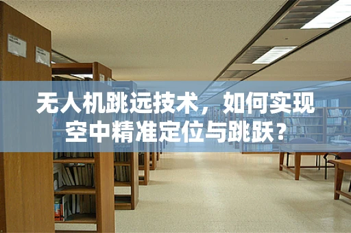 无人机跳远技术，如何实现空中精准定位与跳跃？