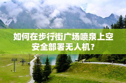 如何在步行街广场喷泉上空安全部署无人机？