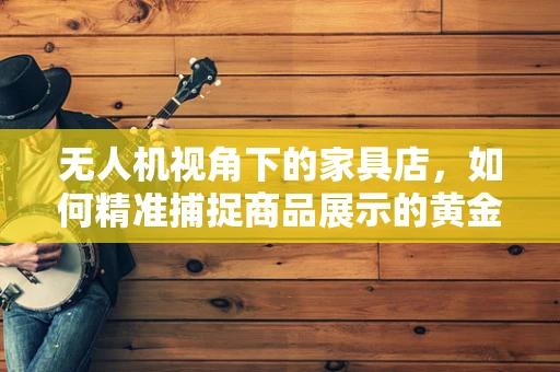 无人机视角下的家具店，如何精准捕捉商品展示的黄金视角？