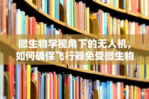 微生物学视角下的无人机，如何确保飞行器免受微生物污染？