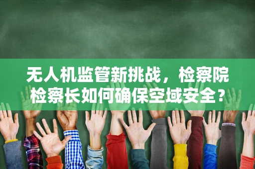 无人机监管新挑战，检察院检察长如何确保空域安全？