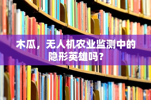 木瓜，无人机农业监测中的隐形英雄吗？
