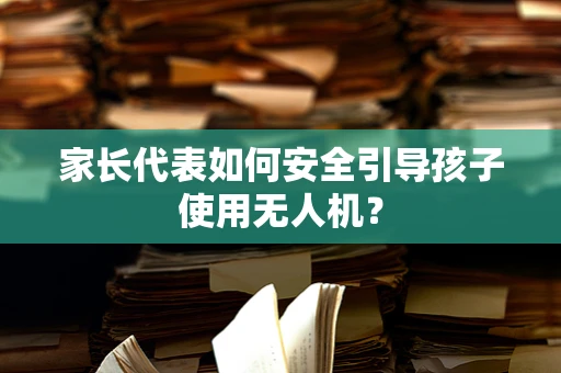 家长代表如何安全引导孩子使用无人机？