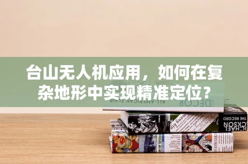台山无人机应用，如何在复杂地形中实现精准定位？