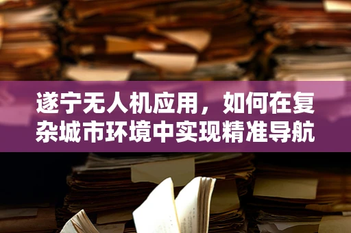 遂宁无人机应用，如何在复杂城市环境中实现精准导航？