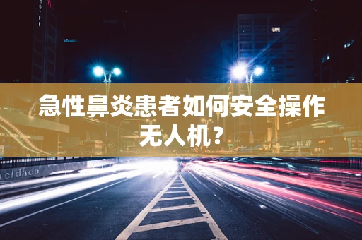 急性鼻炎患者如何安全操作无人机？