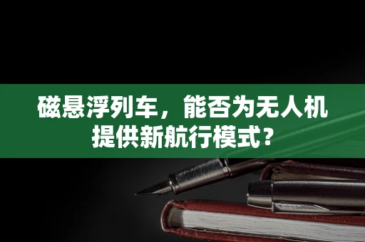 磁悬浮列车，能否为无人机提供新航行模式？