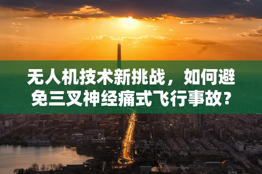 无人机技术新挑战，如何避免三叉神经痛式飞行事故？