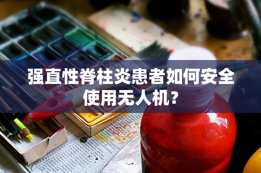 强直性脊柱炎患者如何安全使用无人机？