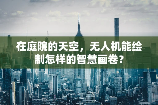在庭院的天空，无人机能绘制怎样的智慧画卷？
