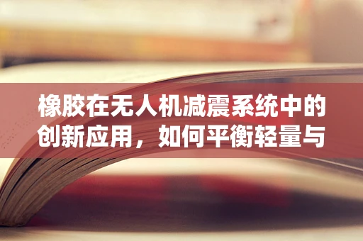橡胶在无人机减震系统中的创新应用，如何平衡轻量与高效？