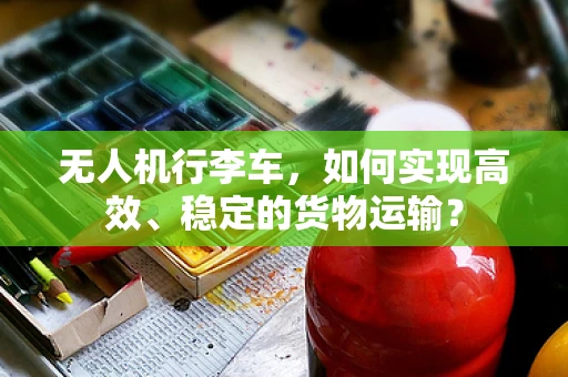 无人机行李车，如何实现高效、稳定的货物运输？
