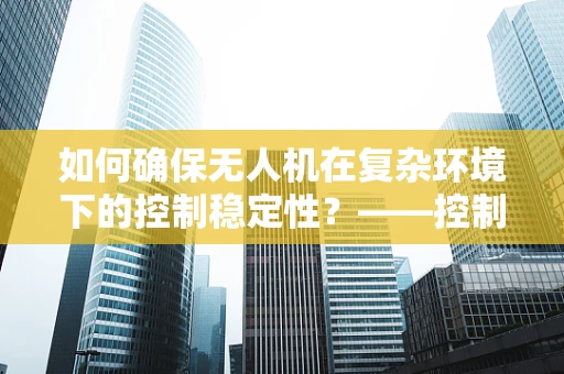 如何确保无人机在复杂环境下的控制稳定性？——控制工程在无人机应用中的挑战与对策