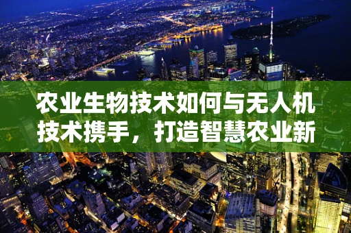 农业生物技术如何与无人机技术携手，打造智慧农业新篇章？