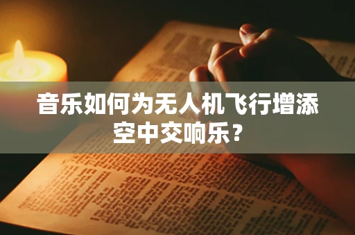 音乐如何为无人机飞行增添空中交响乐？