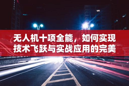 无人机十项全能，如何实现技术飞跃与实战应用的完美结合？