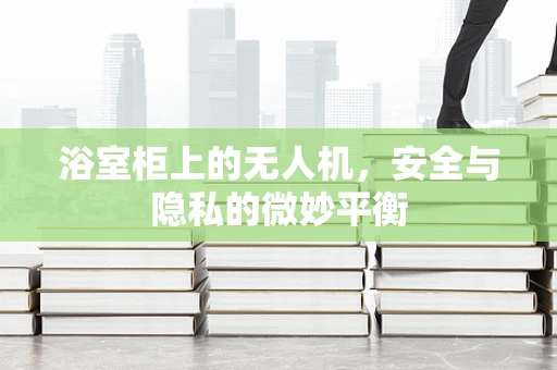 浴室柜上的无人机，安全与隐私的微妙平衡