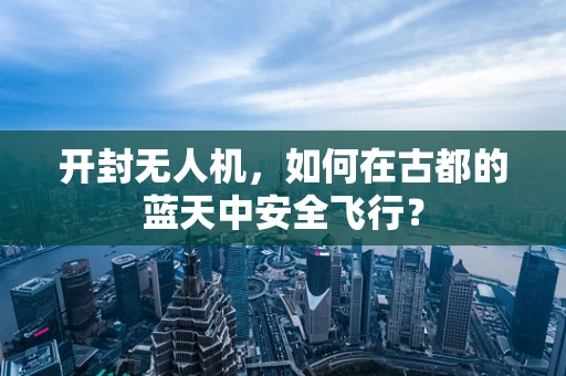 开封无人机，如何在古都的蓝天中安全飞行？