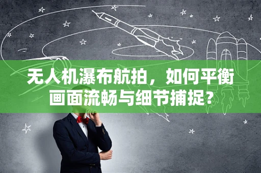 无人机瀑布航拍，如何平衡画面流畅与细节捕捉？