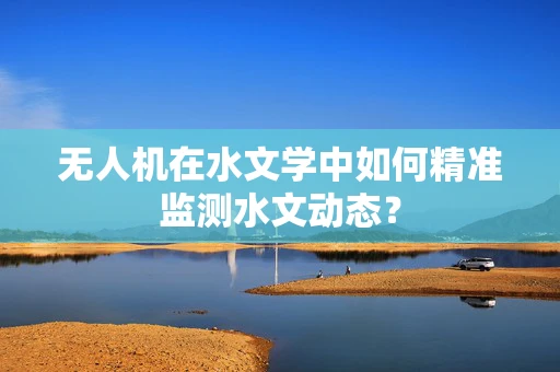 无人机在水文学中如何精准监测水文动态？