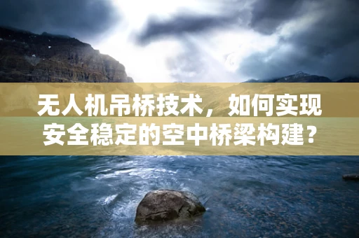 无人机吊桥技术，如何实现安全稳定的空中桥梁构建？